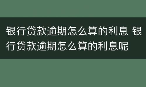 银行贷款逾期怎么算的利息 银行贷款逾期怎么算的利息呢