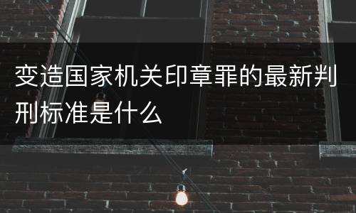 变造国家机关印章罪的最新判刑标准是什么