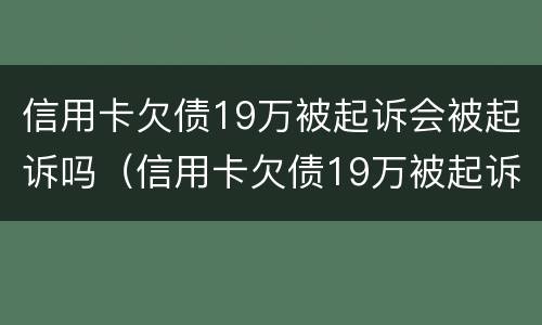 信用卡欠债19万被起诉会被起诉吗（信用卡欠债19万被起诉会被起诉吗知乎）