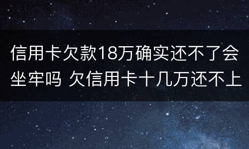 信用卡欠款18万确实还不了会坐牢吗 欠信用卡十几万还不上坐牢的有吗?