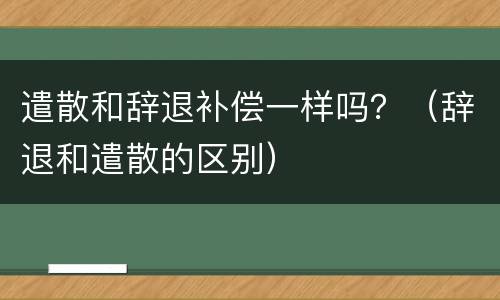 遣散和辞退补偿一样吗？（辞退和遣散的区别）