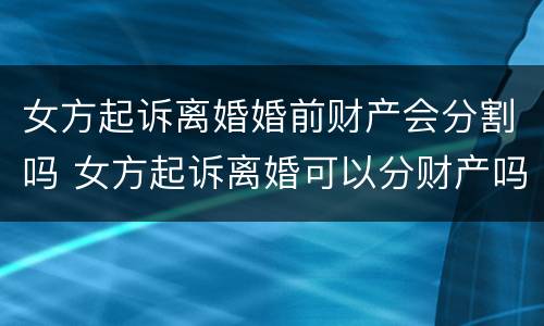 女方起诉离婚婚前财产会分割吗 女方起诉离婚可以分财产吗