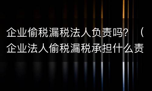 企业偷税漏税法人负责吗？（企业法人偷税漏税承担什么责任）