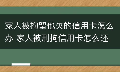 家人被拘留他欠的信用卡怎么办 家人被刑拘信用卡怎么还