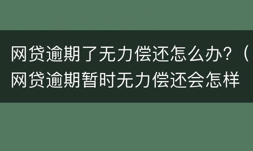 网贷逾期了无力偿还怎么办?（网贷逾期暂时无力偿还会怎样）
