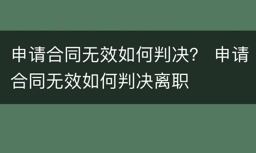 申请合同无效如何判决？ 申请合同无效如何判决离职