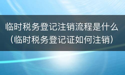 临时税务登记注销流程是什么（临时税务登记证如何注销）