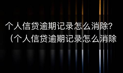 个人信贷逾期记录怎么消除？（个人信贷逾期记录怎么消除掉）