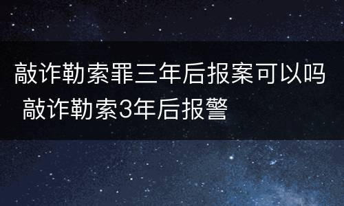 敲诈勒索罪三年后报案可以吗 敲诈勒索3年后报警
