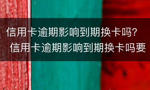 信用卡逾期影响到期换卡吗？ 信用卡逾期影响到期换卡吗要多久