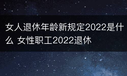 女人退休年龄新规定2022是什么 女性职工2022退休