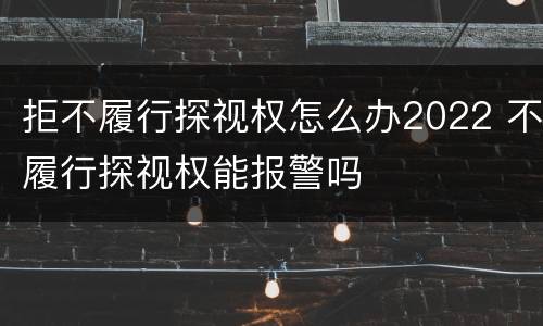 拒不履行探视权怎么办2022 不履行探视权能报警吗