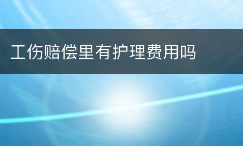 工伤赔偿里有护理费用吗