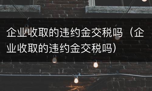 企业收取的违约金交税吗（企业收取的违约金交税吗）