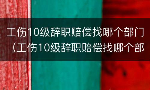 工伤10级辞职赔偿找哪个部门（工伤10级辞职赔偿找哪个部门鉴定）