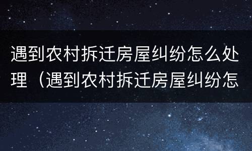 遇到农村拆迁房屋纠纷怎么处理（遇到农村拆迁房屋纠纷怎么处理呢）