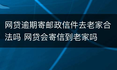 网贷逾期寄邮政信件去老家合法吗 网贷会寄信到老家吗