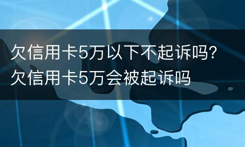 欠信用卡5万以下不起诉吗？ 欠信用卡5万会被起诉吗
