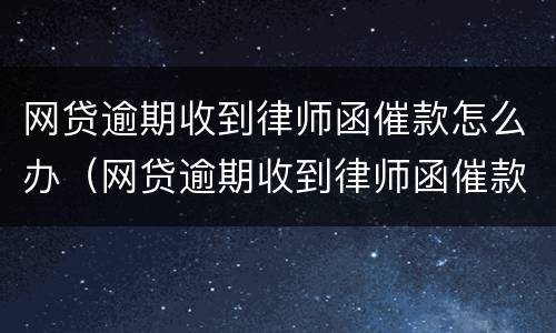 网贷逾期收到律师函催款怎么办（网贷逾期收到律师函催款怎么办呢）