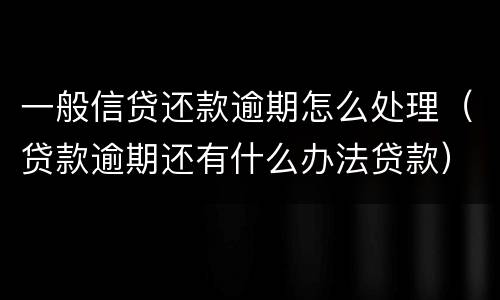 一般信贷还款逾期怎么处理（贷款逾期还有什么办法贷款）