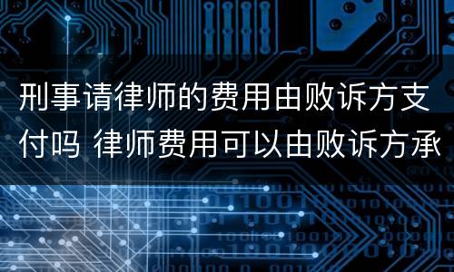 刑事请律师的费用由败诉方支付吗 律师费用可以由败诉方承担吗