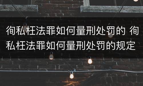 徇私枉法罪如何量刑处罚的 徇私枉法罪如何量刑处罚的规定
