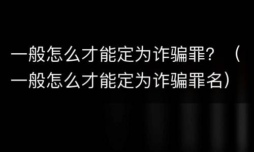 一般怎么才能定为诈骗罪？（一般怎么才能定为诈骗罪名）