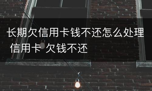 长期欠信用卡钱不还怎么处理 信用卡 欠钱不还