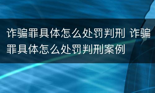 诈骗罪具体怎么处罚判刑 诈骗罪具体怎么处罚判刑案例