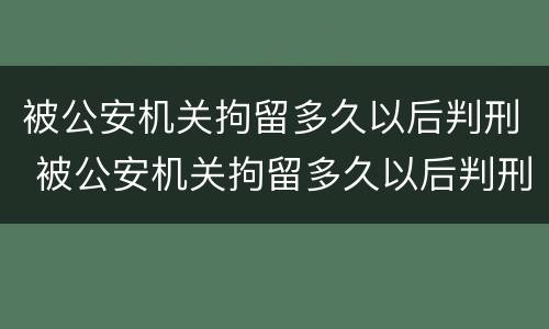 被公安机关拘留多久以后判刑 被公安机关拘留多久以后判刑呢