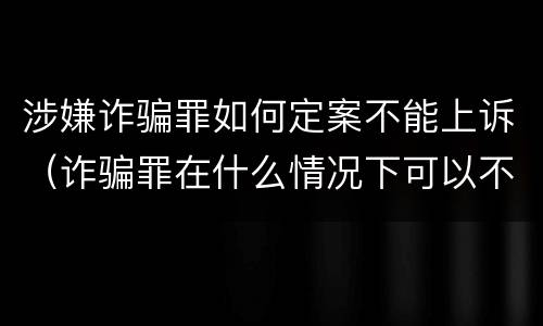 涉嫌诈骗罪如何定案不能上诉（诈骗罪在什么情况下可以不起诉）