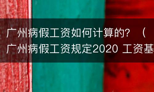 广州病假工资如何计算的？（广州病假工资规定2020 工资基数）