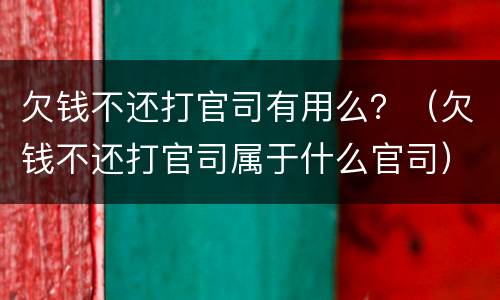 欠钱不还打官司有用么？（欠钱不还打官司属于什么官司）