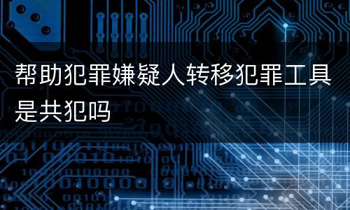 帮助犯罪嫌疑人转移犯罪工具是共犯吗