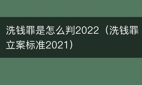 洗钱罪是怎么判2022（洗钱罪立案标准2021）