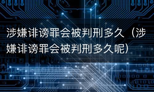 涉嫌诽谤罪会被判刑多久（涉嫌诽谤罪会被判刑多久呢）