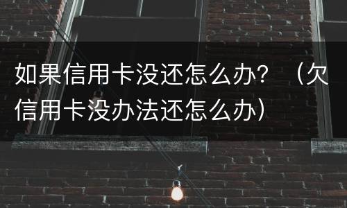 如果信用卡没还怎么办？（欠信用卡没办法还怎么办）