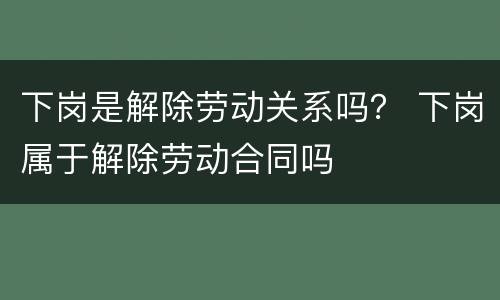 下岗是解除劳动关系吗？ 下岗属于解除劳动合同吗