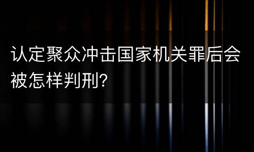 认定聚众冲击国家机关罪后会被怎样判刑？