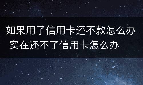 如果用了信用卡还不款怎么办 实在还不了信用卡怎么办