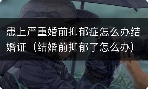 患上严重婚前抑郁症怎么办结婚证（结婚前抑郁了怎么办）