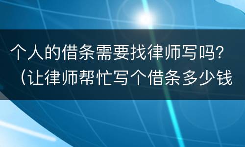 个人的借条需要找律师写吗？（让律师帮忙写个借条多少钱）