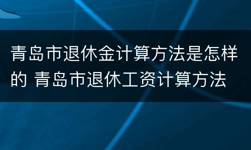 青岛市退休金计算方法是怎样的 青岛市退休工资计算方法