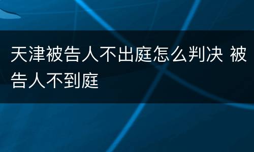 天津被告人不出庭怎么判决 被告人不到庭