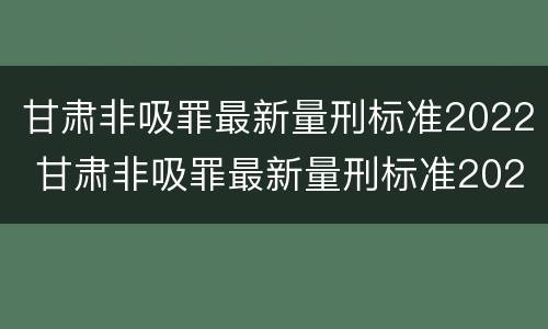甘肃非吸罪最新量刑标准2022 甘肃非吸罪最新量刑标准2022公布