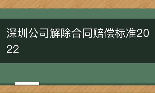 深圳公司解除合同赔偿标准2022