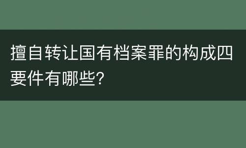 擅自转让国有档案罪的构成四要件有哪些？