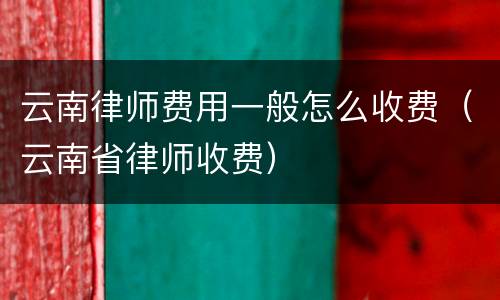 云南律师费用一般怎么收费（云南省律师收费）