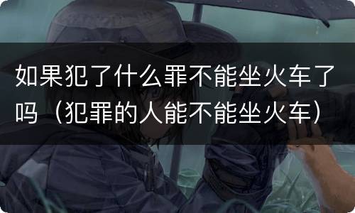 如果犯了什么罪不能坐火车了吗（犯罪的人能不能坐火车）