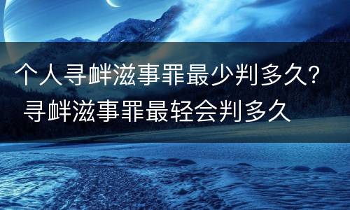 个人寻衅滋事罪最少判多久？ 寻衅滋事罪最轻会判多久